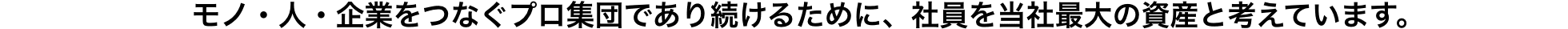モノ・人・企業をつなぐプロ集団であり続けるために、社員を当社最大の資産と考えています。
